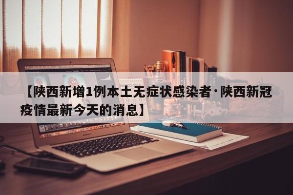 【陕西新增1例本土无症状感染者·陕西新冠疫情最新今天的消息】