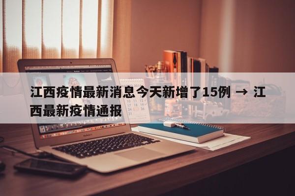 江西疫情最新消息今天新增了15例 → 江西最新疫情通报