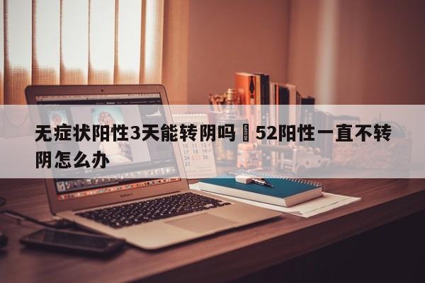 无症状阳性3天能转阴吗›52阳性一直不转阴怎么办