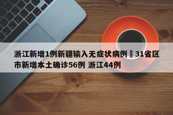 浙江新增1例新疆输入无症状病例›31省区市新增本土确诊56例 浙江44例