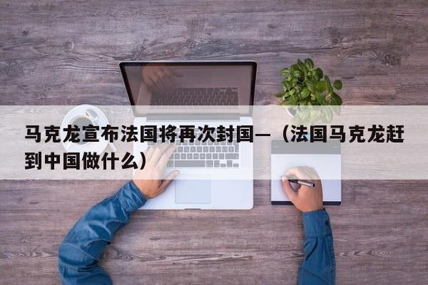 马克龙宣布法国将再次封国—（法国马克龙赶到中国做什么）