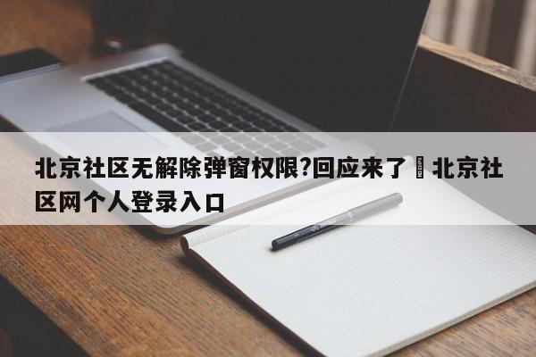北京社区无解除弹窗权限?回应来了›北京社区网个人登录入口