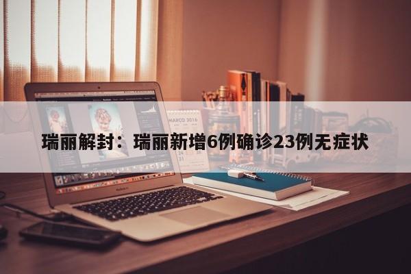 瑞丽解封：瑞丽新增6例确诊23例无症状