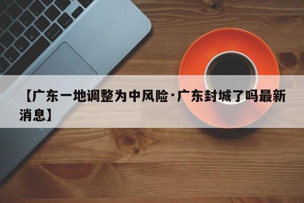 【广东一地调整为中风险·广东封城了吗最新消息】