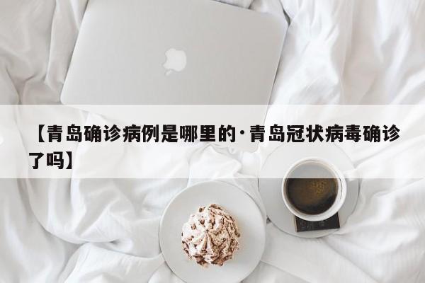 【青岛确诊病例是哪里的·青岛冠状病毒确诊了吗】