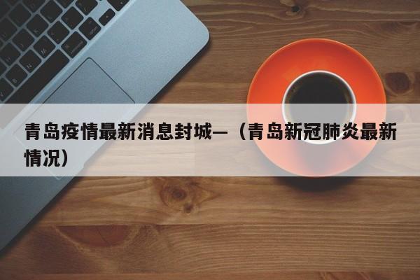 青岛疫情最新消息封城—（青岛新冠肺炎最新情况）