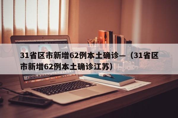 31省区市新增62例本土确诊—（31省区市新增62例本土确诊江苏）