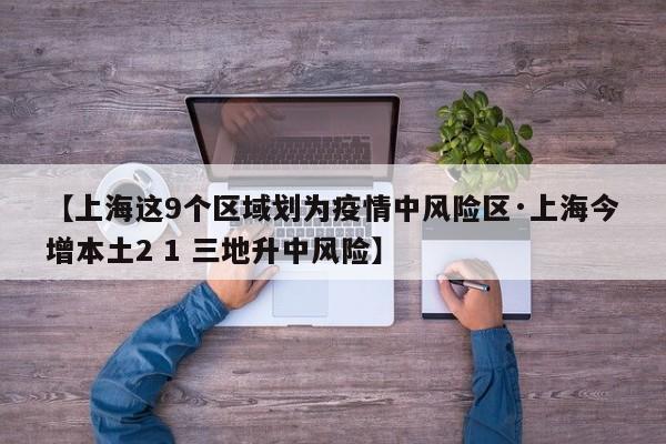 【上海这9个区域划为疫情中风险区·上海今增本土2 1 三地升中风险】