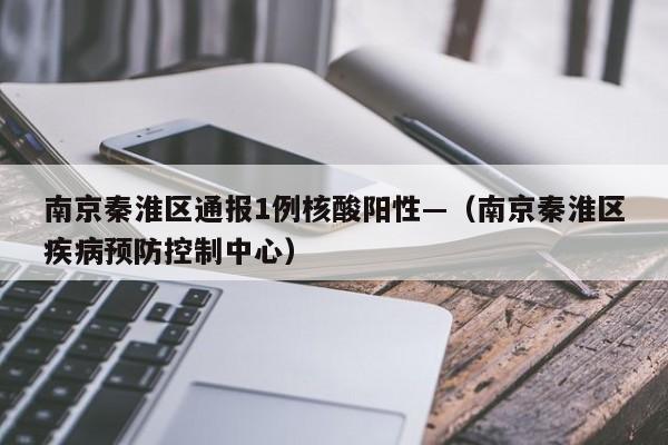 南京秦淮区通报1例核酸阳性—(南京秦淮区疾病预防控制中心)