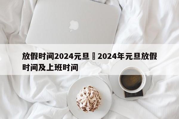 放假时间2024元旦›2024年元旦放假时间及上班时间