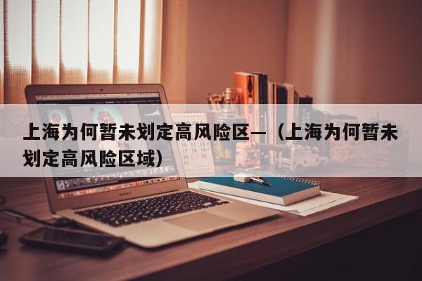 上海为何暂未划定高风险区—（上海为何暂未划定高风险区域）