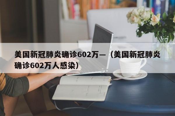 美国新冠肺炎确诊602万—（美国新冠肺炎确诊602万人感染）