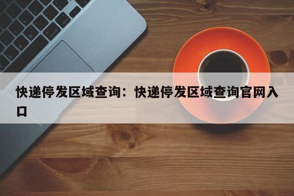 快递停发区域查询：快递停发区域查询官网入口