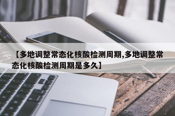 【多地调整常态化核酸检测周期,多地调整常态化核酸检测周期是多久】