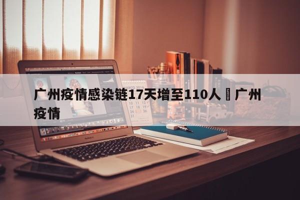 广州疫情感染链17天增至110人›广州 疫情
