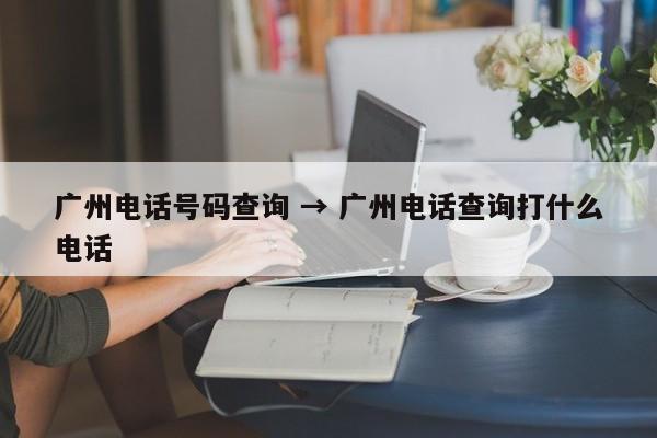 广州电话号码查询 → 广州电话查询打什么电话