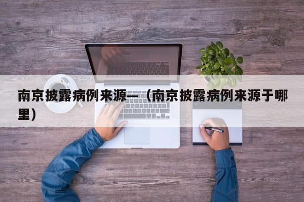 南京披露病例来源—（南京披露病例来源于哪里）