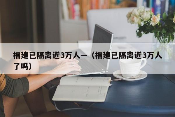 福建已隔离近3万人—（福建已隔离近3万人了吗）