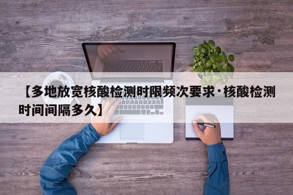 【多地放宽核酸检测时限频次要求·核酸检测时间间隔多久】