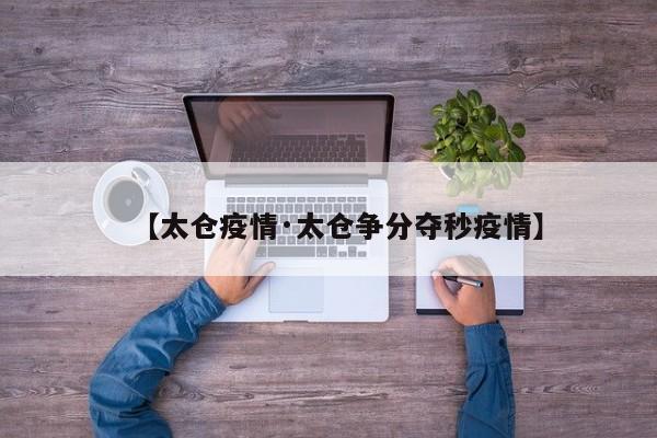 【太仓疫情·太仓争分夺秒疫情】