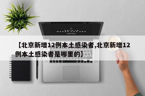 【北京新增12例本土感染者,北京新增12例本土感染者是哪里的】
