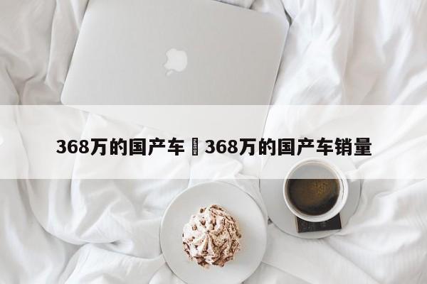 368万的国产车›368万的国产车销量