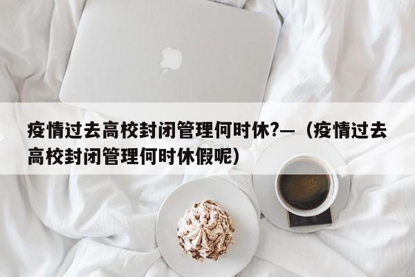 疫情过去高校封闭管理何时休?—(疫情过去高校封闭管理何时休假呢)
