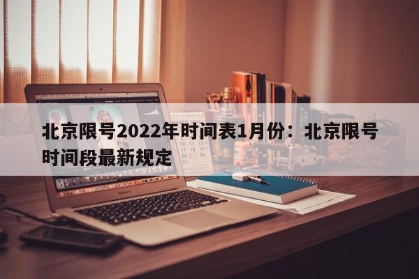 北京限号2022年时间表1月份:北京限号时间段最新规定