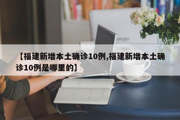 【福建新增本土确诊10例,福建新增本土确诊10例是哪里的】