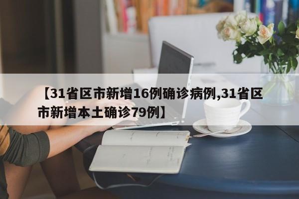 【31省区市新增16例确诊病例,31省区市新增本土确诊79例】