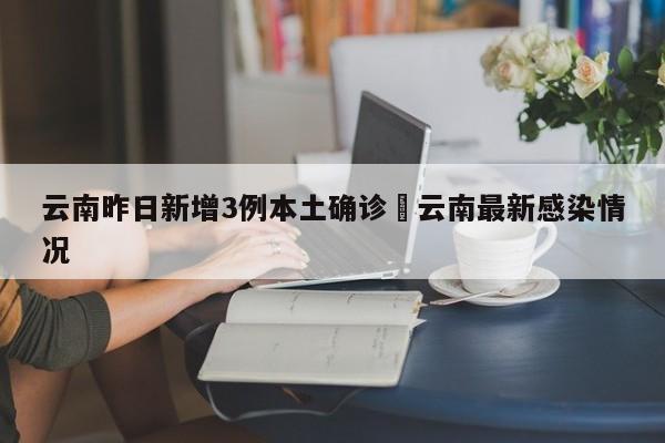 云南昨日新增3例本土确诊›云南最新感染情况