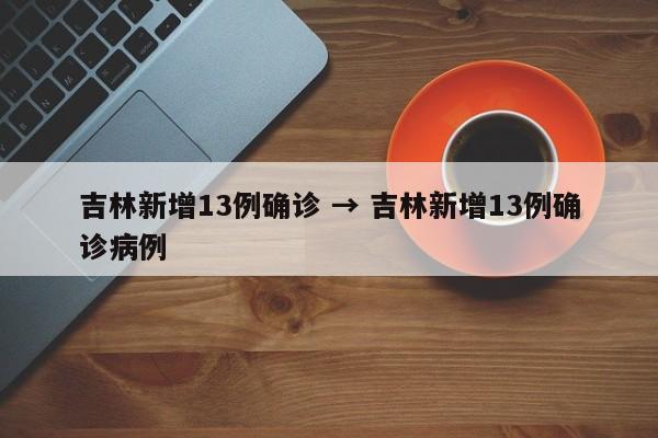 吉林新增13例确诊 → 吉林新增13例确诊病例
