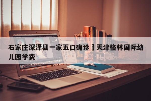 石家庄深泽县一家五口确诊›天津格林国际幼儿园学费