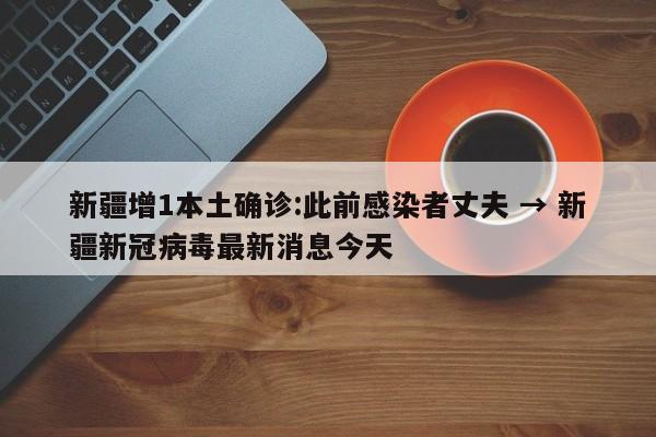 新疆增1本土确诊:此前感染者丈夫 → 新疆新冠病毒最新消息今天