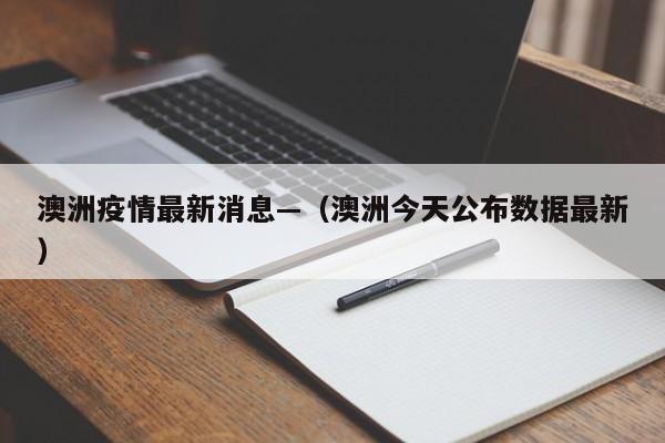 澳洲疫情最新消息—（澳洲今天公布数据最新）