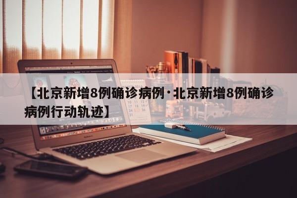 【北京新增8例确诊病例·北京新增8例确诊病例行动轨迹】
