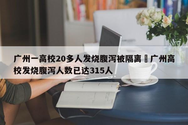 广州一高校20多人发烧腹泻被隔离›广州高校发烧腹泻人数已达315人