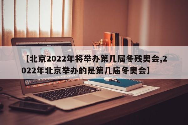 【北京2022年将举办第几届冬残奥会,2022年北京举办的是第几庙冬奥会】