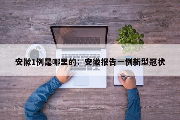 安徽1例是哪里的：安徽报告一例新型冠状