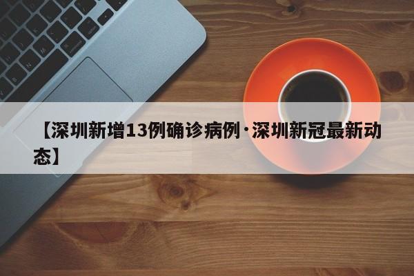 【深圳新增13例确诊病例·深圳新冠最新动态】