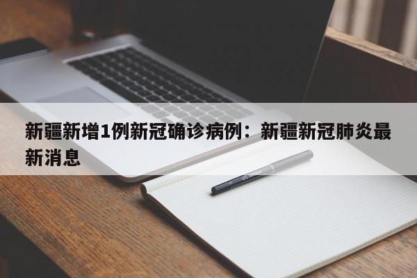 新疆新增1例新冠确诊病例：新疆新冠肺炎最新消息