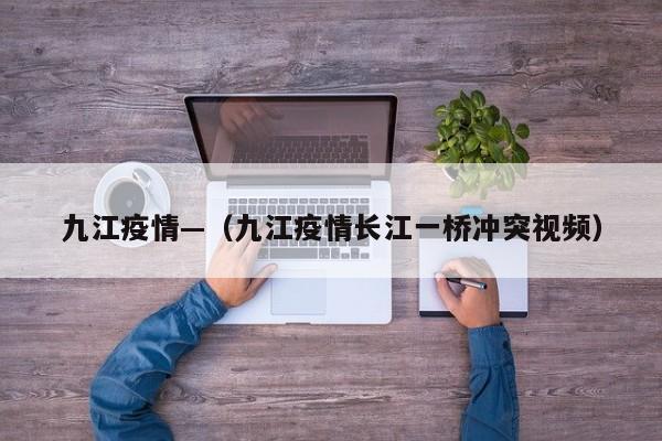 九江疫情—（九江疫情长江一桥冲突视频）