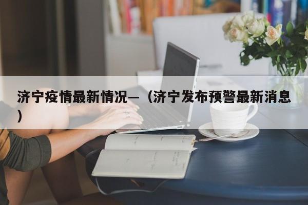 济宁疫情最新情况—（济宁发布预警最新消息）