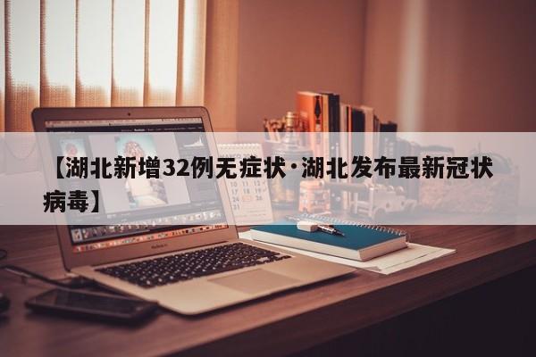 【湖北新增32例无症状·湖北发布最新冠状病毒】