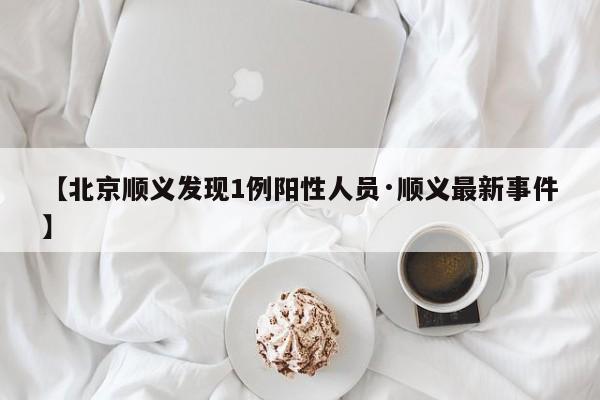 【北京顺义发现1例阳性人员·顺义最新事件】