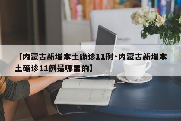 【内蒙古新增本土确诊11例·内蒙古新增本土确诊11例是哪里的】
