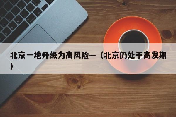 北京一地升级为高风险—（北京仍处于高发期）