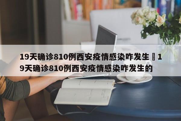 19天确诊810例西安疫情感染咋发生›19天确诊810例西安疫情感染咋发生的