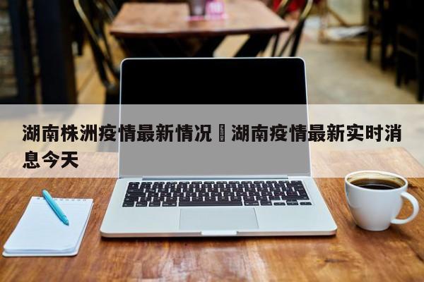 湖南株洲疫情最新情况›湖南疫情最新实时消息今天