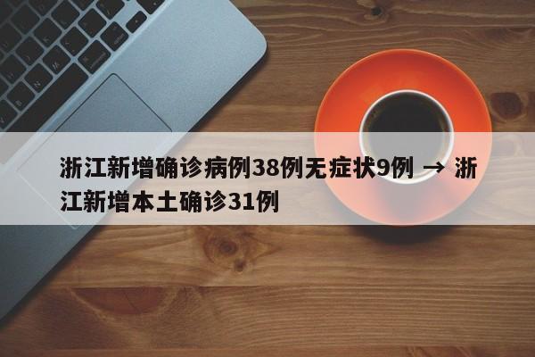 浙江新增确诊病例38例无症状9例 → 浙江新增本土确诊31例